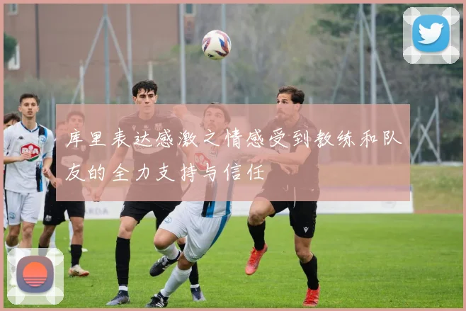 库里表达感激之情感受到教练和队友的全力支持与信任