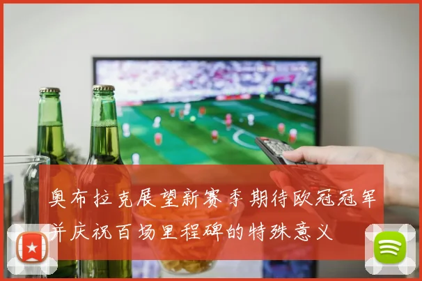 奥布拉克展望新赛季期待欧冠冠军并庆祝百场里程碑的特殊意义