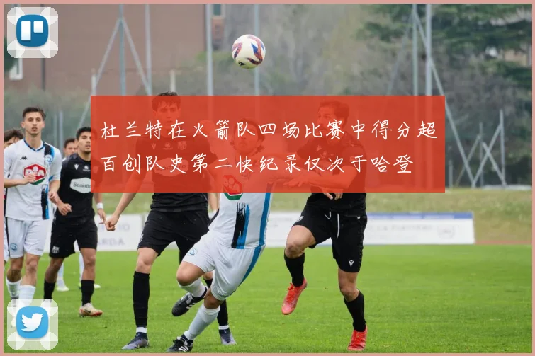 杜兰特在火箭队四场比赛中得分超百创队史第二快纪录仅次于哈登