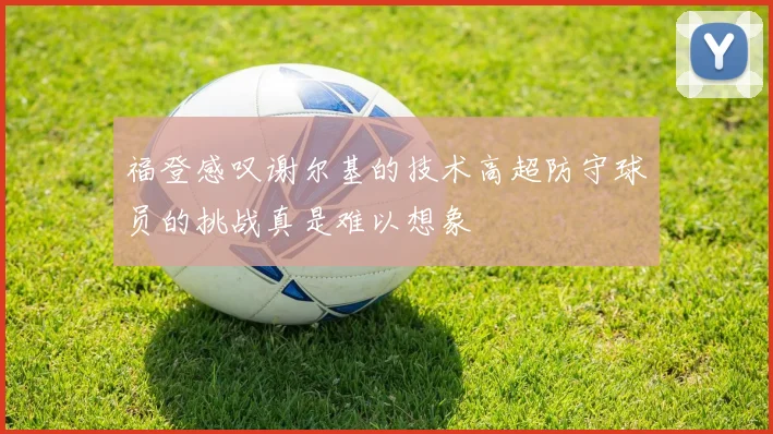 福登感叹谢尔基的技术高超防守球员的挑战真是难以想象