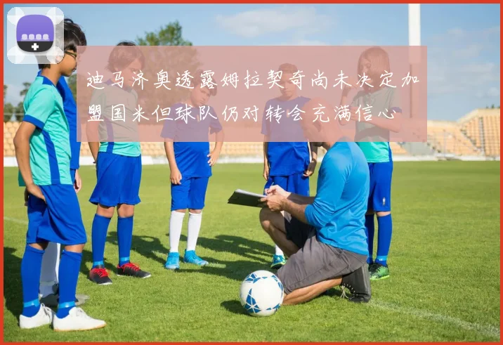 迪马济奥透露姆拉契奇尚未决定加盟国米但球队仍对转会充满信心
