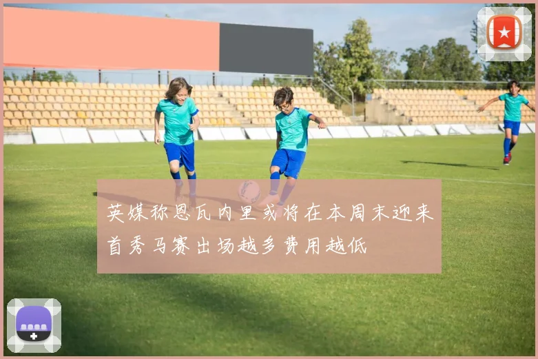 英媒称恩瓦内里或将在本周末迎来首秀马赛出场越多费用越低