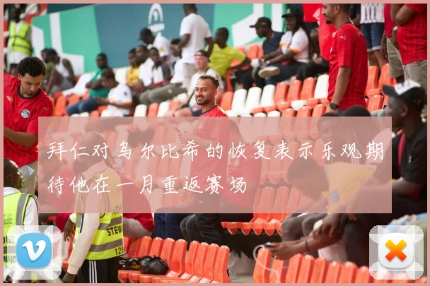 拜仁对乌尔比希的恢复表示乐观期待他在一月重返赛场