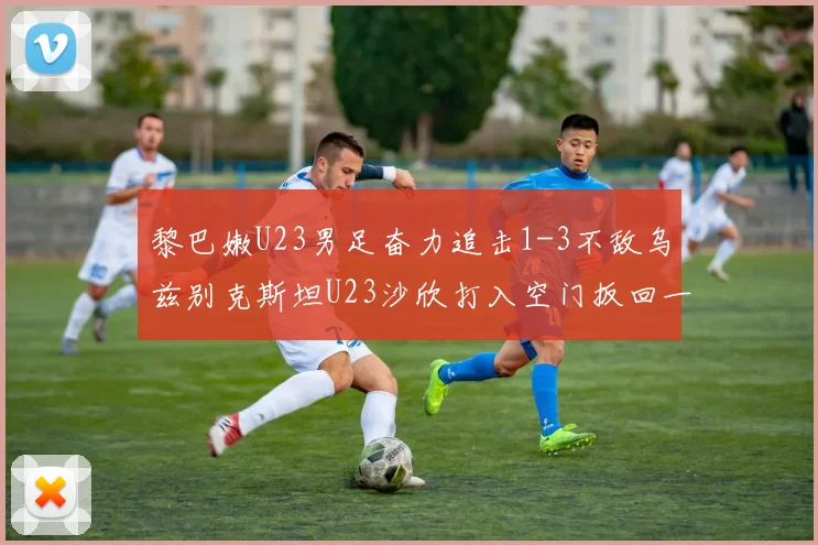 黎巴嫩U23男足奋力追击1-3不敌乌兹别克斯坦U23沙欣打入空门扳回一城
