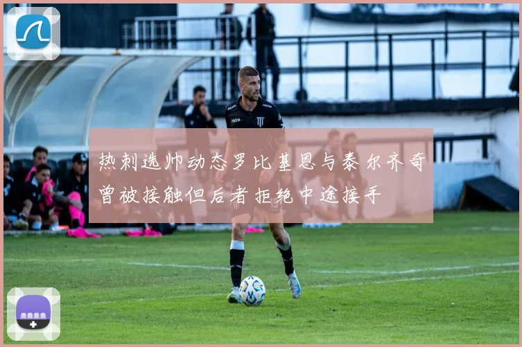 热刺选帅动态罗比基恩与泰尔齐奇曾被接触但后者拒绝中途接手