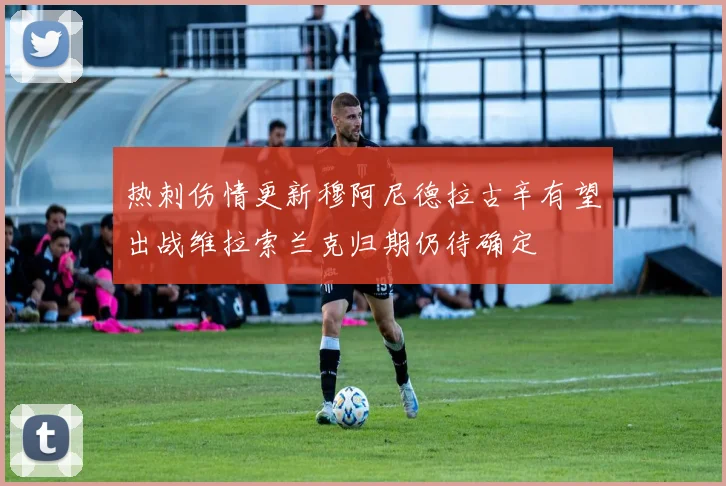 热刺伤情更新穆阿尼德拉古辛有望出战维拉索兰克归期仍待确定