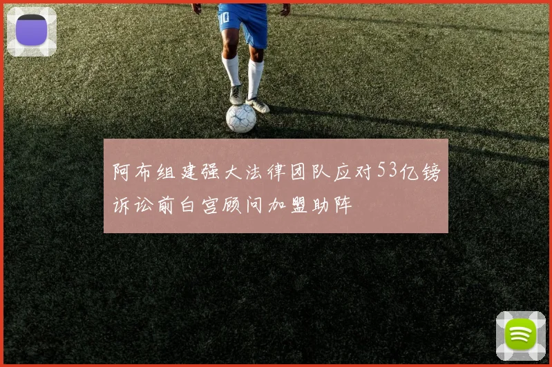 阿布组建强大法律团队应对53亿镑诉讼前白宫顾问加盟助阵