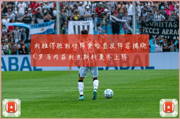 利雅得胜利对阵费哈首发阵容揭晓C罗马内菲利克斯科曼齐上阵