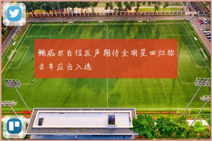 鲍威尔自信发声期待全明星回归称去年应当入选
