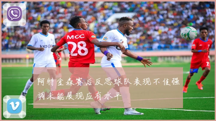 阿特金森赛后反思球队表现不佳强调未能展现应有水平
