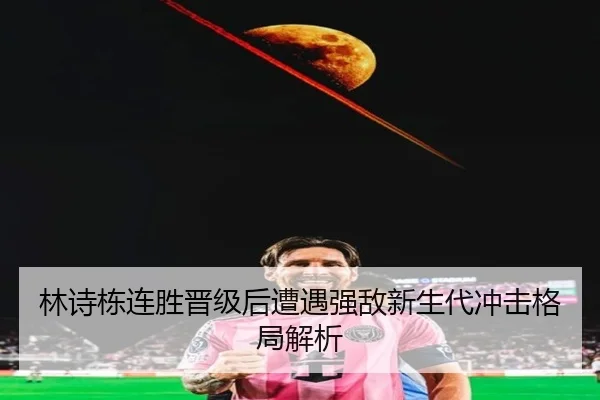 林诗栋连胜晋级后遭遇强敌新生代冲击格局解析