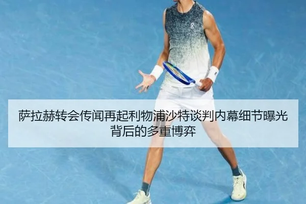 萨拉赫转会传闻再起利物浦沙特谈判内幕细节曝光背后的多重博弈